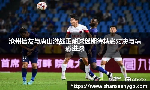 沧州信友与唐山激战正酣球迷期待精彩对决与精彩进球